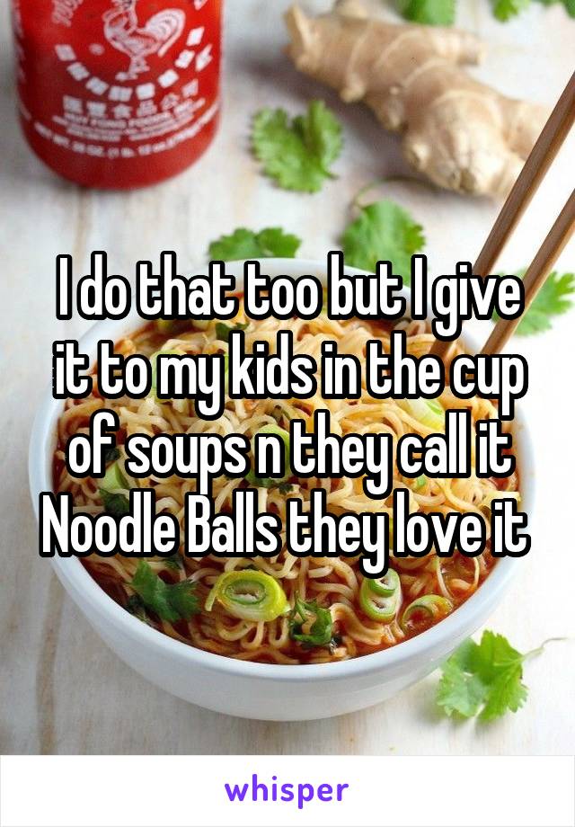 I do that too but I give it to my kids in the cup of soups n they call it Noodle Balls they love it 