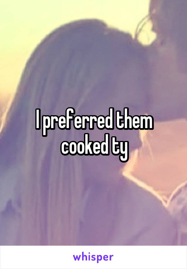 I preferred them cooked ty