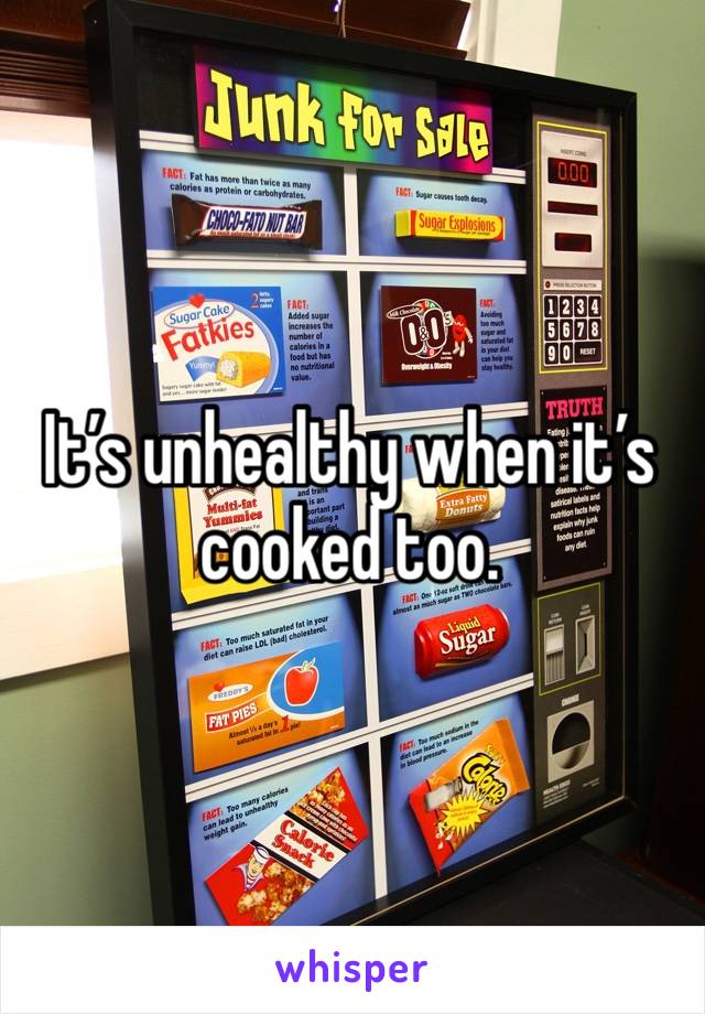 It’s unhealthy when it’s cooked too. 