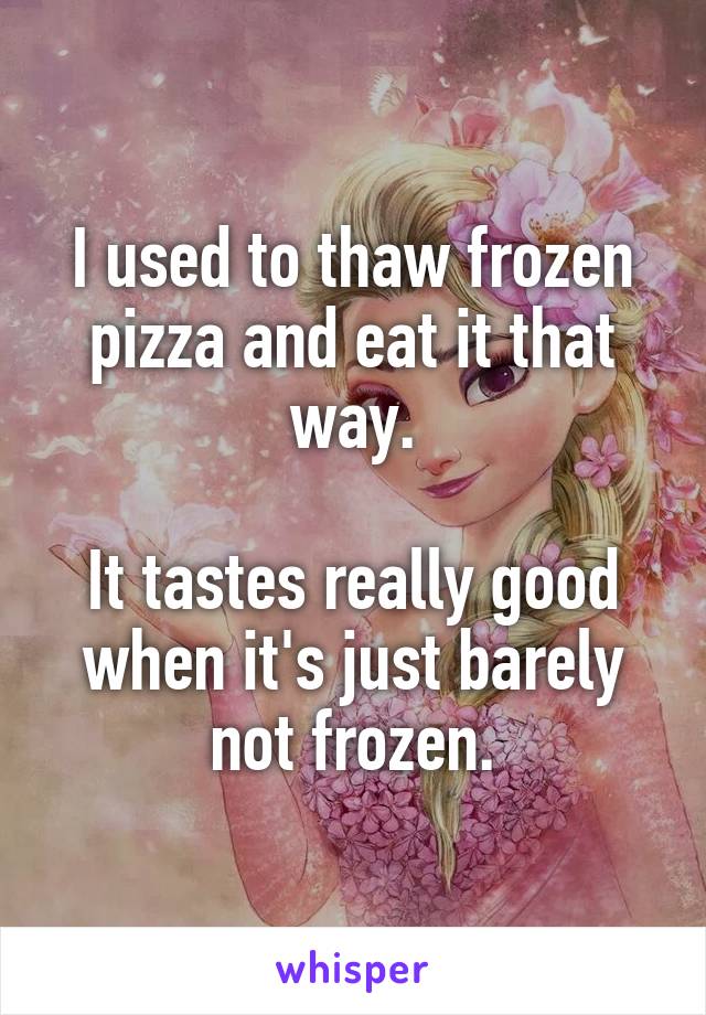 I used to thaw frozen pizza and eat it that way.

It tastes really good when it's just barely not frozen.