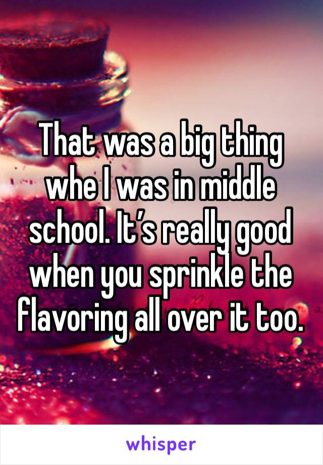 That was a big thing whe I was in middle school. It’s really good when you sprinkle the flavoring all over it too. 