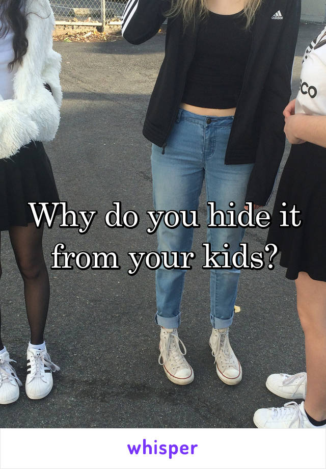 Why do you hide it from your kids?