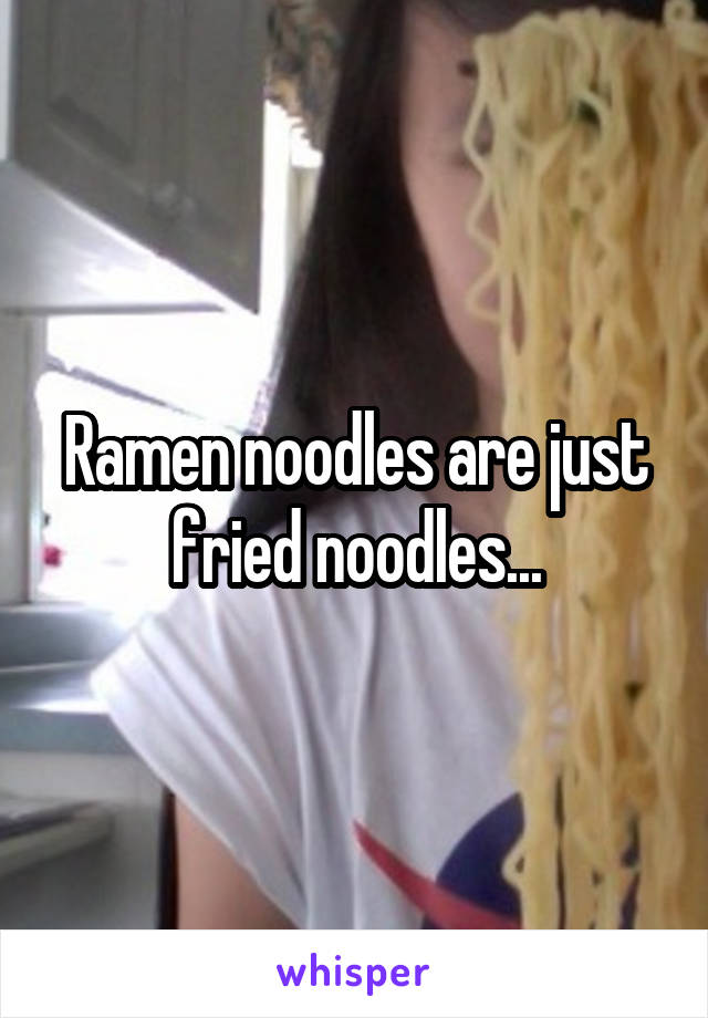 Ramen noodles are just fried noodles...