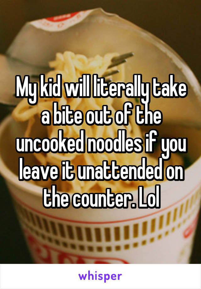 My kid will literally take a bite out of the uncooked noodles if you leave it unattended on the counter. Lol