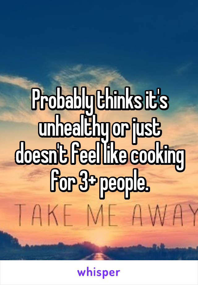 Probably thinks it's unhealthy or just doesn't feel like cooking for 3+ people.