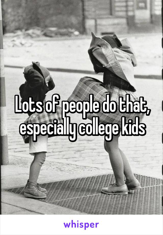 Lots of people do that, especially college kids