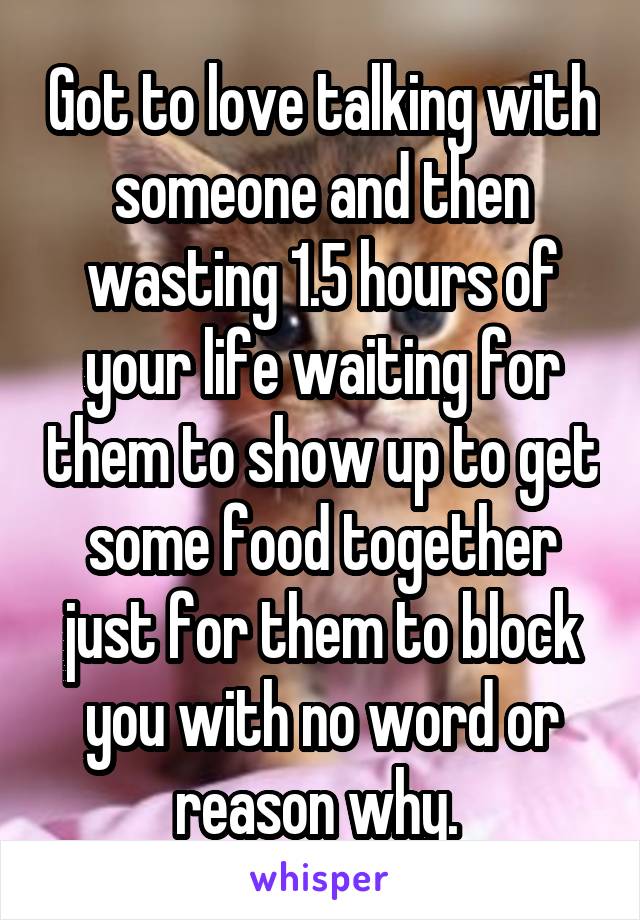 Got to love talking with someone and then wasting 1.5 hours of your life waiting for them to show up to get some food together just for them to block you with no word or reason why. 