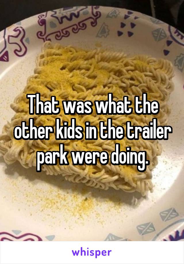 That was what the other kids in the trailer park were doing.