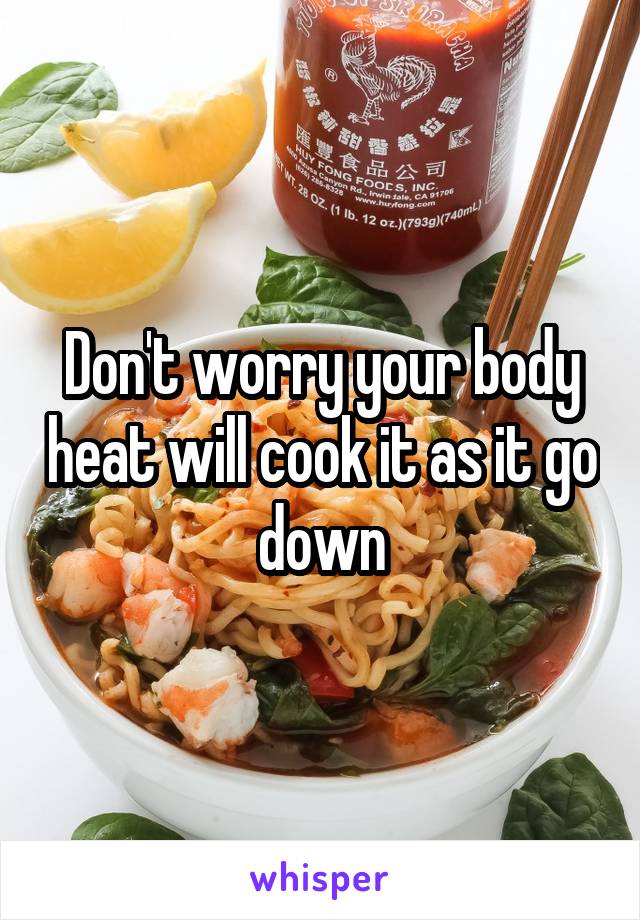 Don't worry your body heat will cook it as it go down