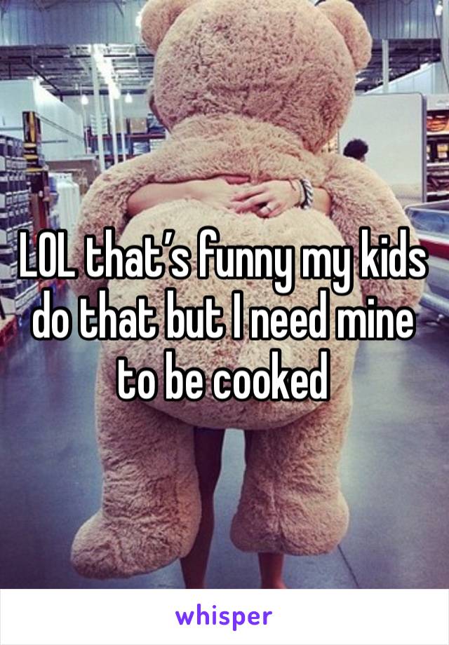 LOL that’s funny my kids do that but I need mine to be cooked 