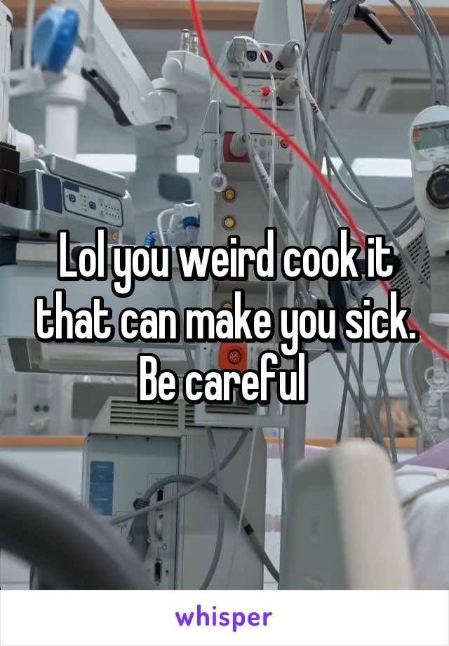 Lol you weird cook it that can make you sick. Be careful 