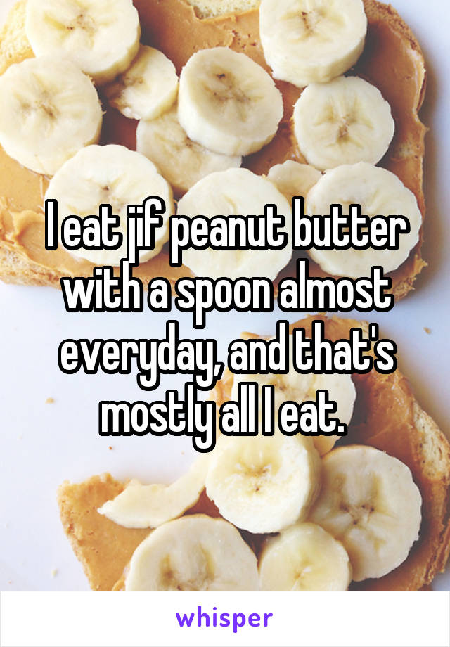 I eat jif peanut butter with a spoon almost everyday, and that's mostly all I eat. 