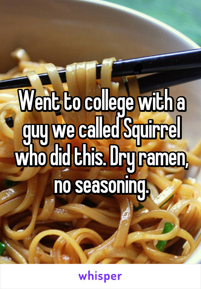 Went to college with a guy we called Squirrel who did this. Dry ramen, no seasoning.