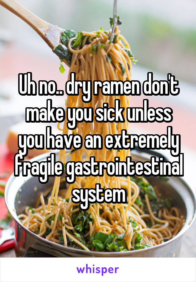 Uh no.. dry ramen don't make you sick unless you have an extremely fragile gastrointestinal system