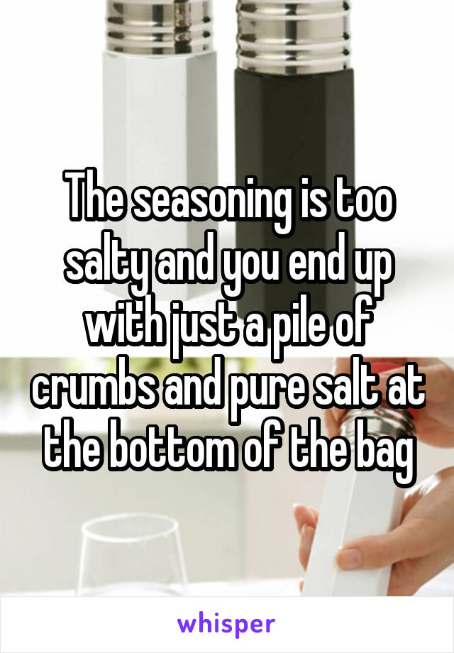 The seasoning is too salty and you end up with just a pile of crumbs and pure salt at the bottom of the bag