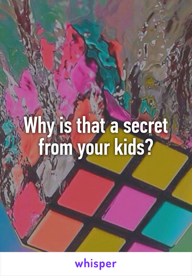 Why is that a secret from your kids?