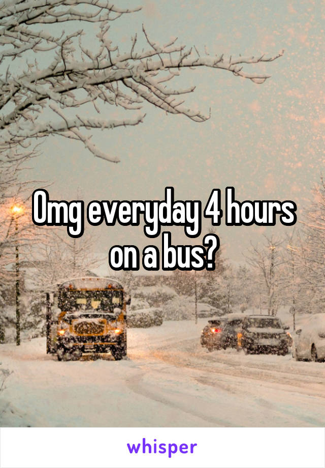 Omg everyday 4 hours on a bus?