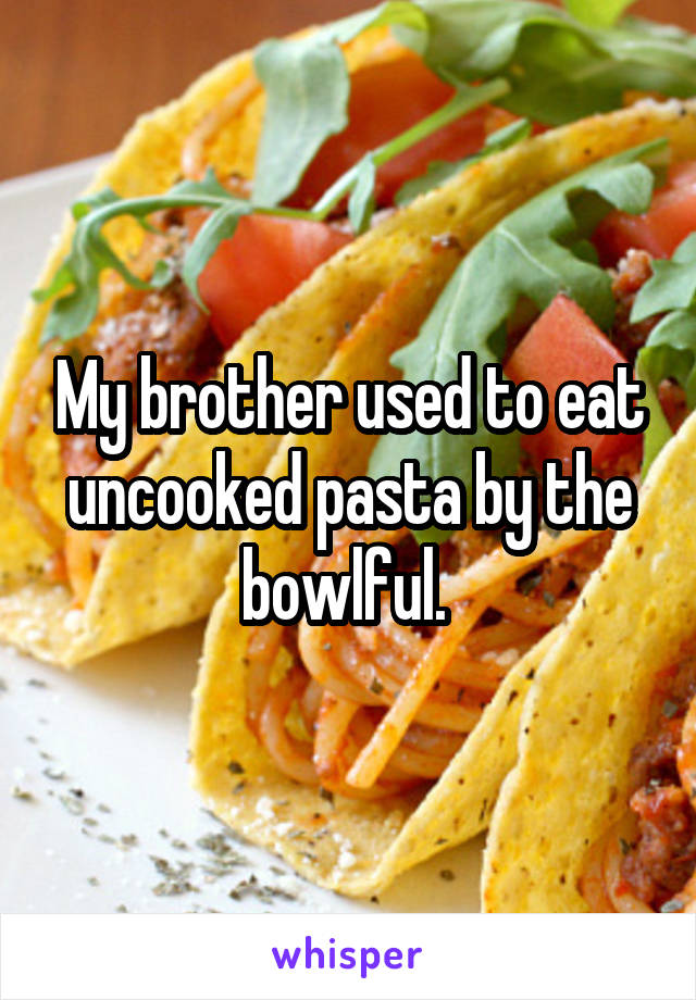 My brother used to eat uncooked pasta by the bowlful. 