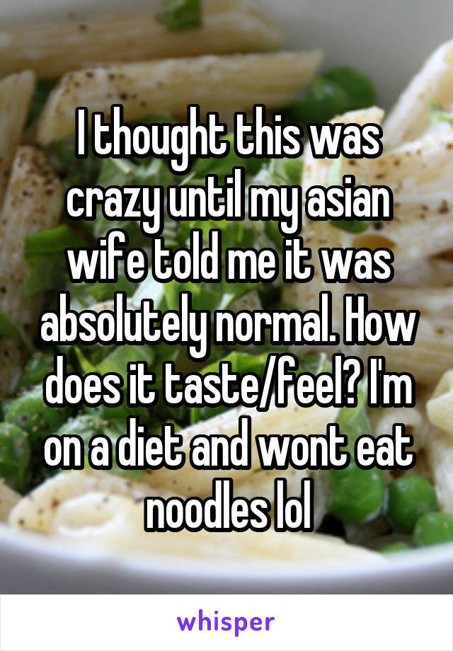 I thought this was crazy until my asian wife told me it was absolutely normal. How does it taste/feel? I'm on a diet and wont eat noodles lol