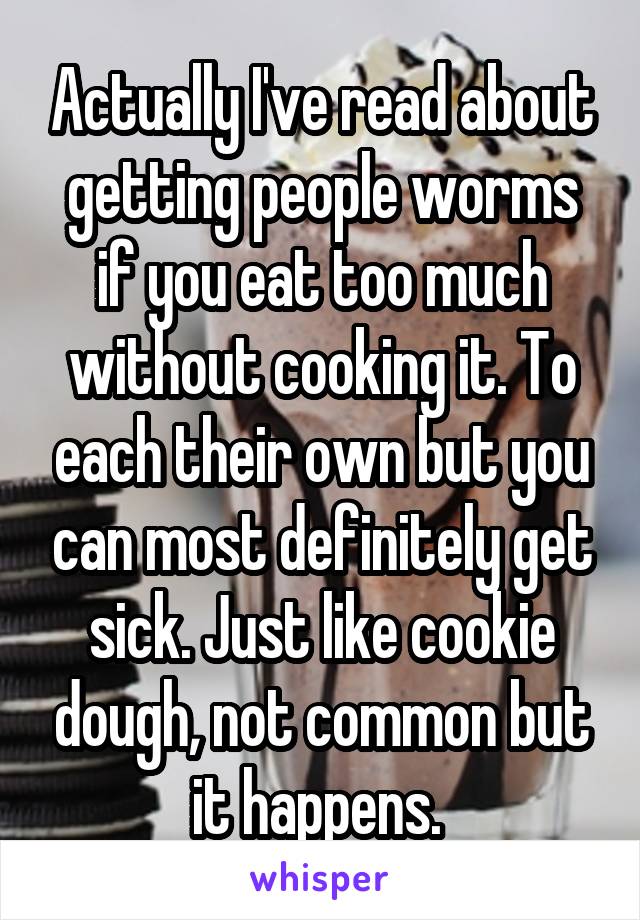 Actually I've read about getting people worms if you eat too much without cooking it. To each their own but you can most definitely get sick. Just like cookie dough, not common but it happens. 