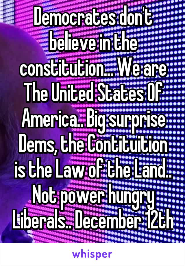 Democrates don't believe in the constitution... We are The United States Of America.. Big surprise Dems, the Contituition is the Law of the Land.. Not power hungry Liberals.. December 12th ..