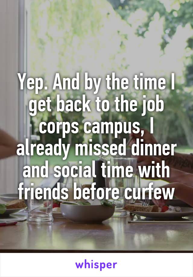 Yep. And by the time I get back to the job corps campus, I already missed dinner and social time with friends before curfew