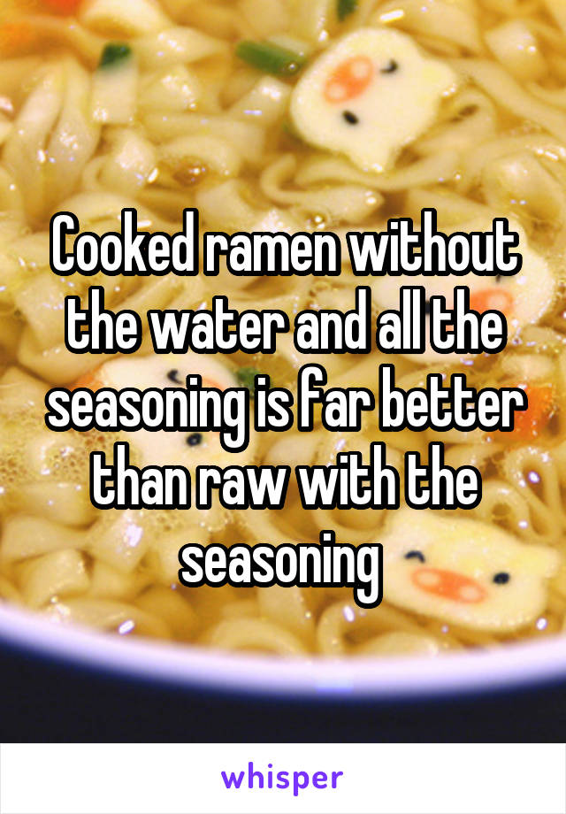 Cooked ramen without the water and all the seasoning is far better than raw with the seasoning 