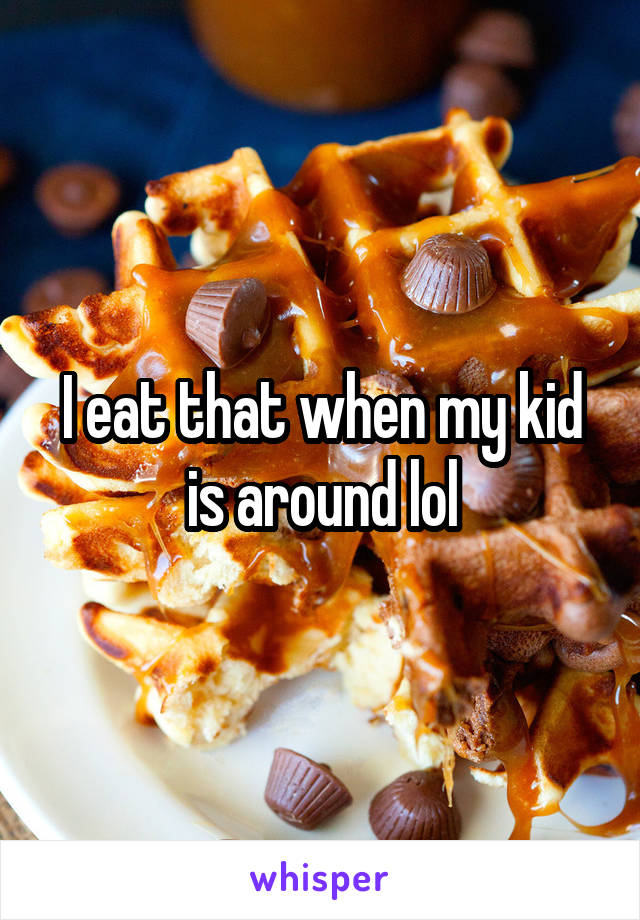 I eat that when my kid is around lol