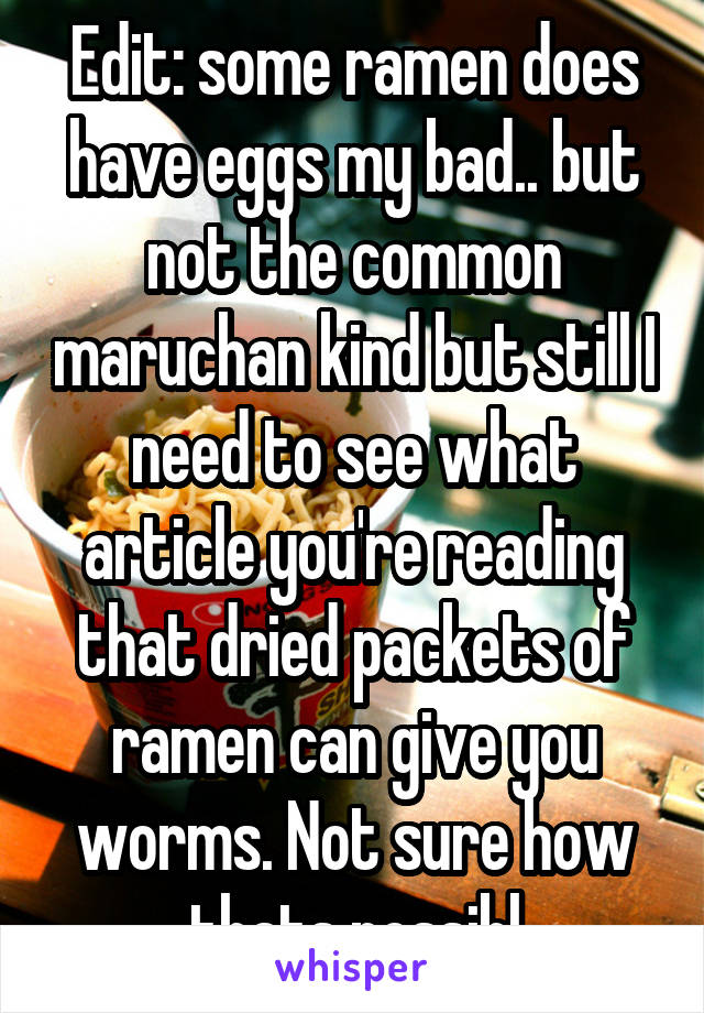 Edit: some ramen does have eggs my bad.. but not the common maruchan kind but still I need to see what article you're reading that dried packets of ramen can give you worms. Not sure how thats possibl