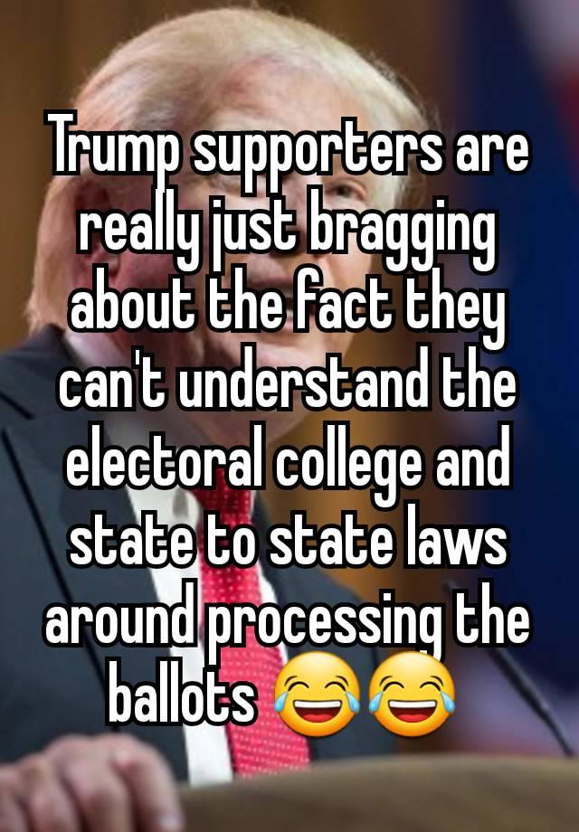 Trump supporters are really just bragging about the fact they can't understand the electoral college and state to state laws around processing the ballots 😂😂 