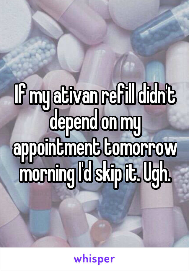 If my ativan refill didn't depend on my appointment tomorrow morning I'd skip it. Ugh.