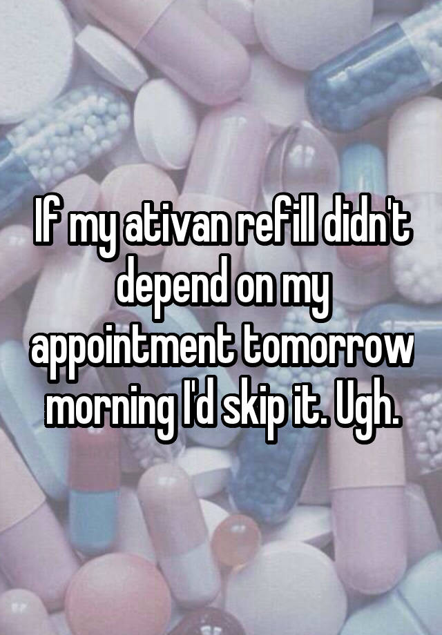 If my ativan refill didn't depend on my appointment tomorrow morning I'd skip it. Ugh.