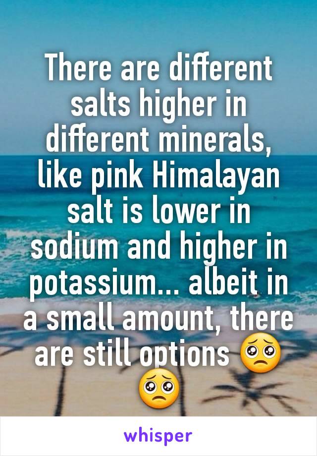 There are different salts higher in different minerals, like pink Himalayan salt is lower in sodium and higher in potassium... albeit in a small amount, there are still options 🥺🥺