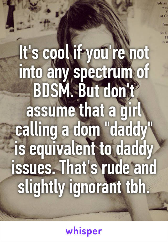 It's cool if you're not into any spectrum of BDSM. But don't assume that a girl calling a dom "daddy" is equivalent to daddy issues. That's rude and slightly ignorant tbh.