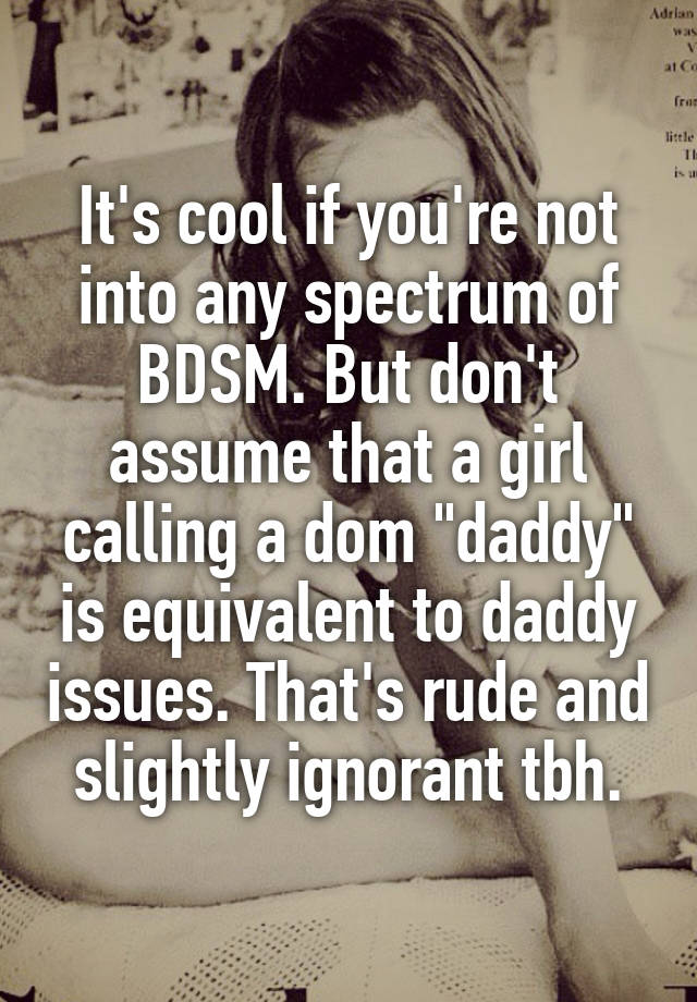 It's cool if you're not into any spectrum of BDSM. But don't assume that a girl calling a dom "daddy" is equivalent to daddy issues. That's rude and slightly ignorant tbh.