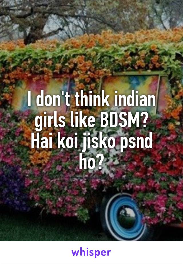 I don't think indian girls like BDSM?
Hai koi jisko psnd ho?