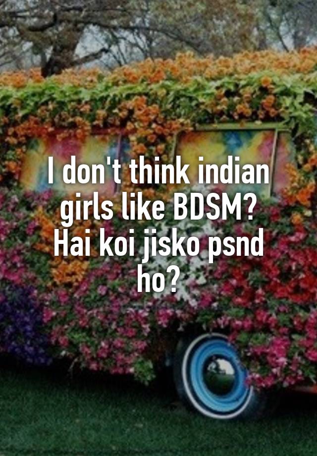 I don't think indian girls like BDSM?
Hai koi jisko psnd ho?