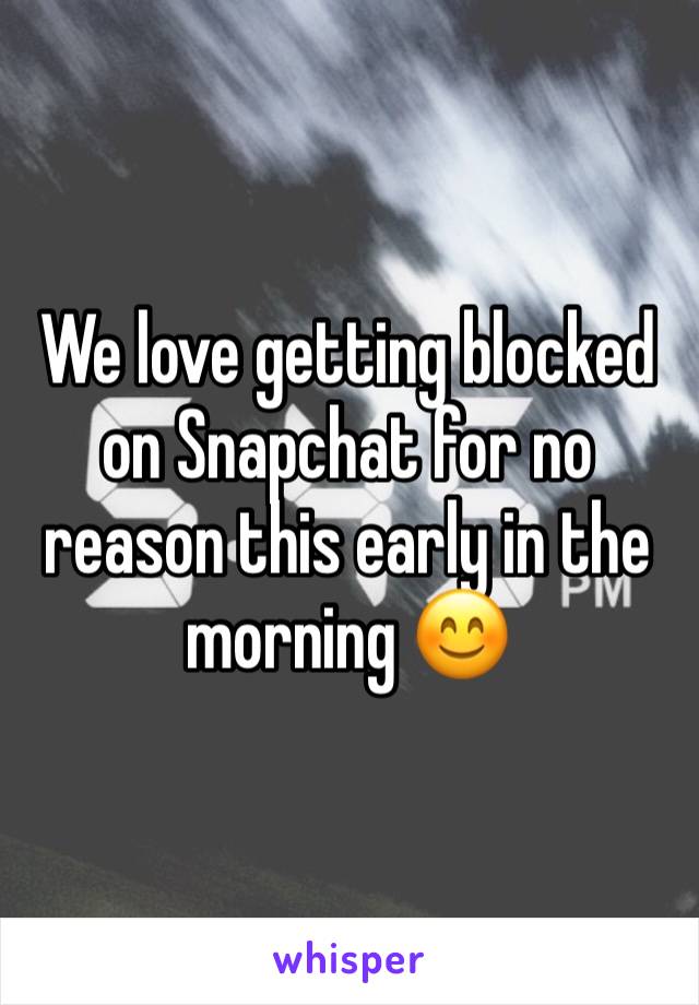 We love getting blocked on Snapchat for no reason this early in the morning 😊