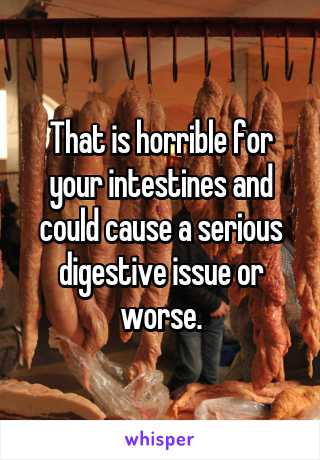 That is horrible for your intestines and could cause a serious digestive issue or worse.