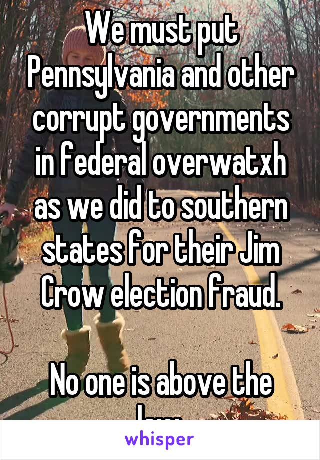 We must put Pennsylvania and other corrupt governments in federal overwatxh as we did to southern states for their Jim Crow election fraud.

No one is above the law.