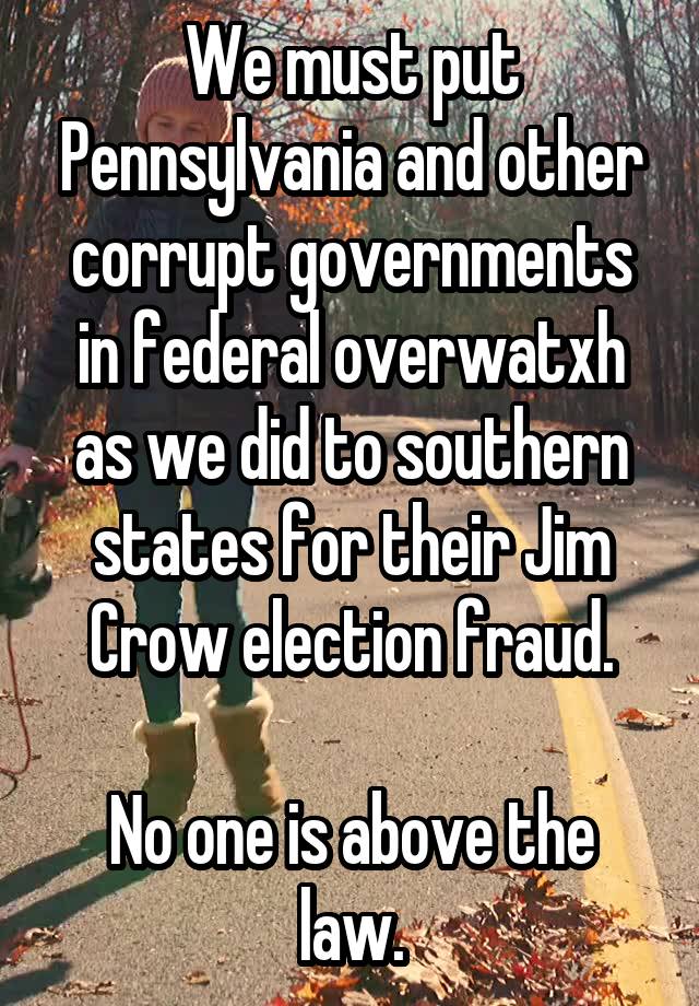 We must put Pennsylvania and other corrupt governments in federal overwatxh as we did to southern states for their Jim Crow election fraud.

No one is above the law.