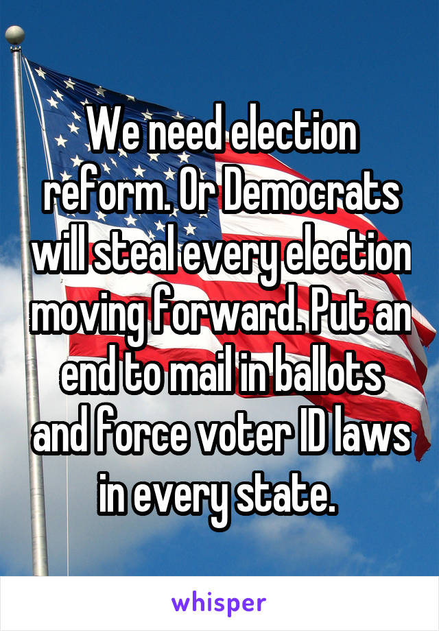 We need election reform. Or Democrats will steal every election moving forward. Put an end to mail in ballots and force voter ID laws in every state. 