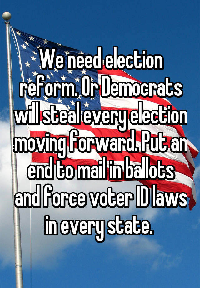 We need election reform. Or Democrats will steal every election moving forward. Put an end to mail in ballots and force voter ID laws in every state. 