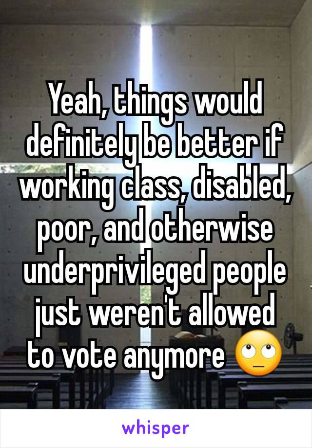 Yeah, things would definitely be better if working class, disabled, poor, and otherwise underprivileged people just weren't allowed to vote anymore 🙄