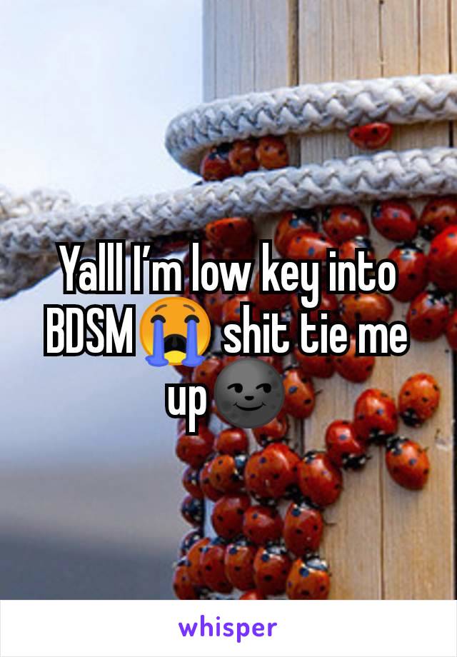 Yalll I’m low key into BDSM😭 shit tie me up🌚