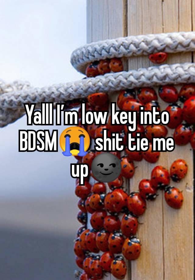 Yalll I’m low key into BDSM😭 shit tie me up🌚