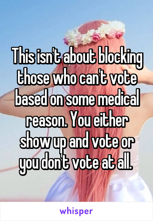 This isn't about blocking those who can't vote based on some medical reason. You either show up and vote or you don't vote at all. 