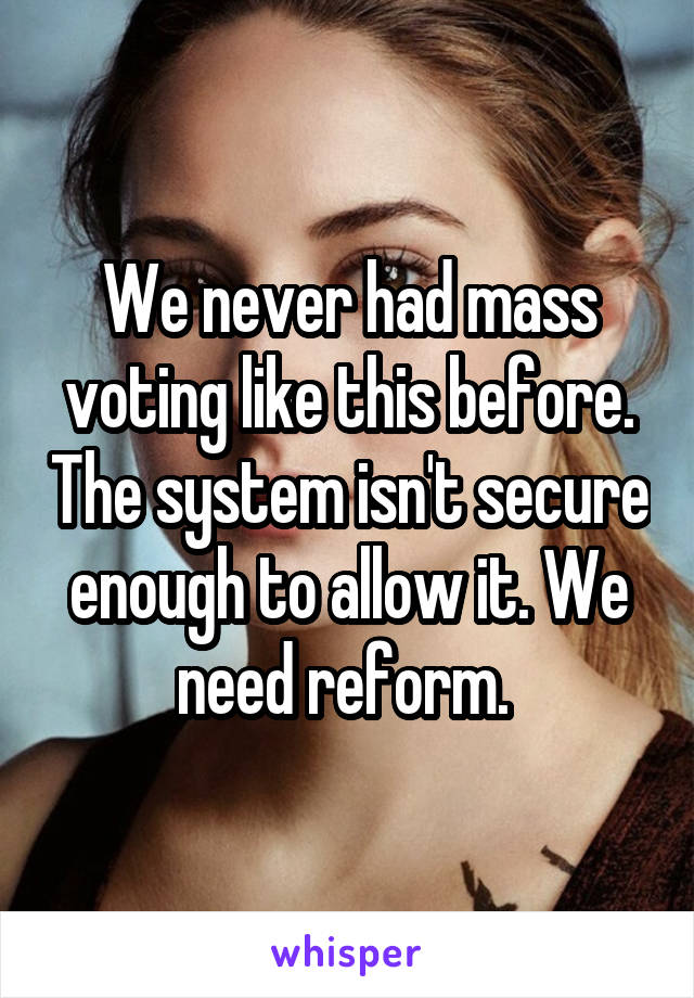 We never had mass voting like this before. The system isn't secure enough to allow it. We need reform. 