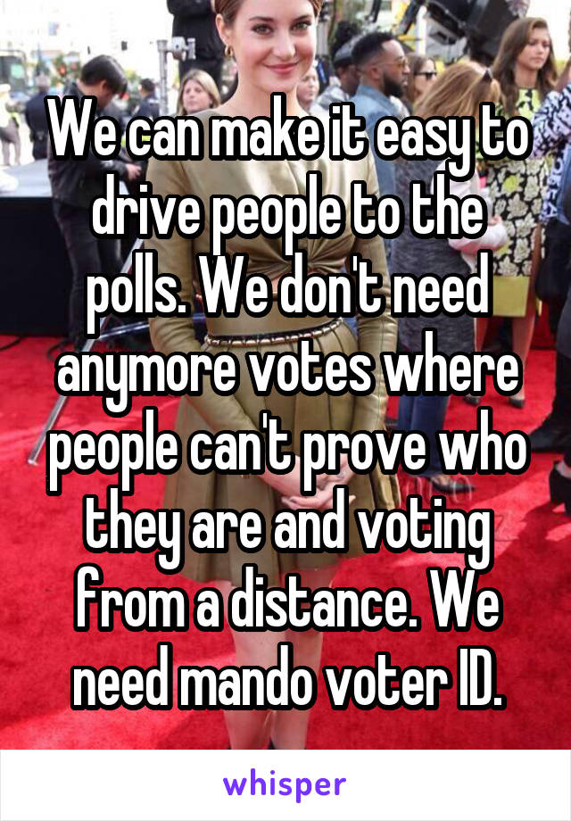 We can make it easy to drive people to the polls. We don't need anymore votes where people can't prove who they are and voting from a distance. We need mando voter ID.