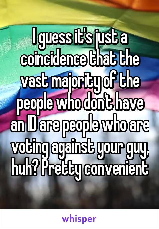 I guess it's just a coincidence that the vast majority of the people who don't have an ID are people who are voting against your guy, huh? Pretty convenient 